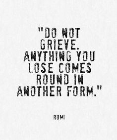 Do not grieve. Anything you lose comes round in another form. -Rumi
