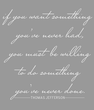 If you want something you've never had, you must be willing to do ...
