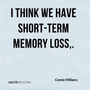 Connie Williams - I think we have short-term memory loss.