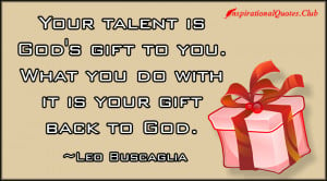Your talent is God’s gift to you. What you do with it is your gift ...