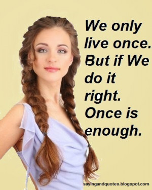 we only live once but if we do it right once is enough