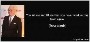 You kill me and I'll see that you never work in this town again ...