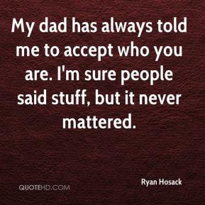 My dad has always told me to accept who you are. I'm sure people said ...