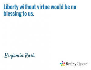 Liberty without virtue would be no blessing to us. / Benjamin Rush