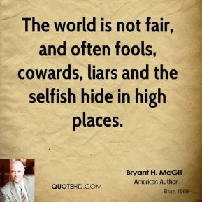 The world is not fair, and often fools, cowards, liars and the selfish ...