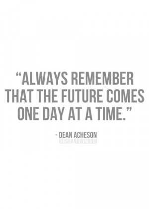 Always remember that the future comes one day at a time