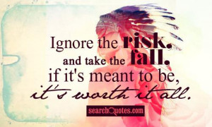 Ignore the risk, and take the fall, if it's meant to be, it's worth it ...