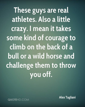 athletes. Also a little crazy. I mean it takes some kind of courage ...