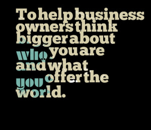 Quotes Picture: to help business owners think bigger about who you are ...