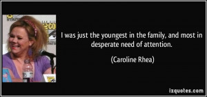 ... the family, and most in desperate need of attention. - Caroline Rhea