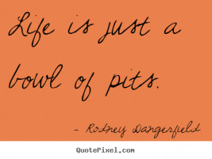 Life is just a bowl of pits. - Rodney Dangerfield. View more images...