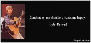 Sunshine on my shoulders makes me happy. - John Denver