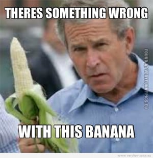 Funny Picture - George Bush - There's something wrong with this banana