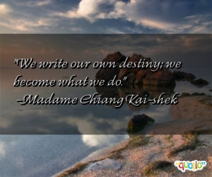 ... write our own destiny; we become what we do. -Madame Chiang Kai-shek