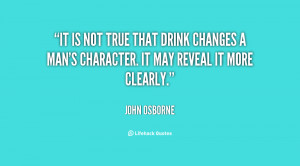 It is not true that drink changes a man's character. It may reveal it ...