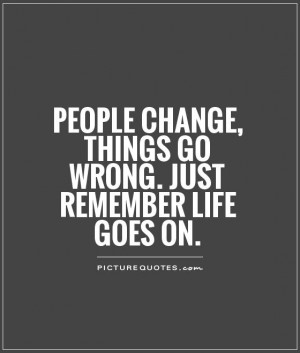 ... change, things go wrong. Just remember life goes on Picture Quote #1