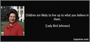 ... are likely to live up to what you believe in them. - Lady Bird Johnson