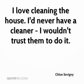 Chloe Sevigny - I love cleaning the house. I'd never have a cleaner ...