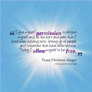 give myself permission to forgive myself and all the hurt and pain ...