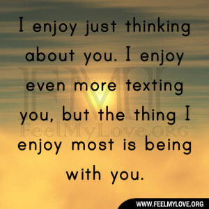 enjoy just thinking about you. I enjoy even more texting you, but ...