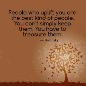 People who uplift you are the best kind of people. You don't simply ...