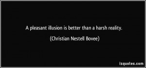 ... illusion is better than a harsh reality. - Christian Nestell Bovee