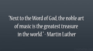 ... of music is the greatest treasure in the world.” – Martin Luther