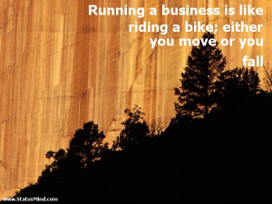 Running a business is like riding a bike; either you move or you fall