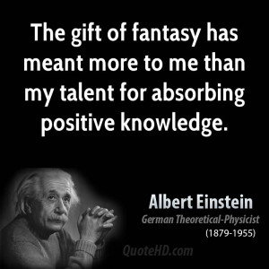The gift of fantasy has meant more to me than my talent for absorbing ...