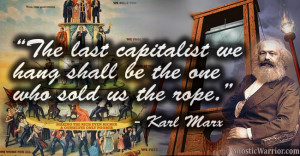 ... capitalist we hang shall be the one who sold us the rope. - Karl Marx