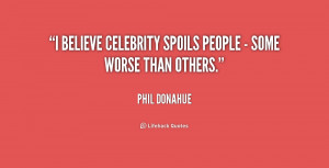believe celebrity spoils people - some worse than others.”