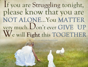 ... You MATTER very much. Don't ever GIVE UP. We will Fight this TOGETHER