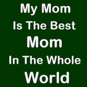 Mother Quotes: My mom is the best mom in the world..