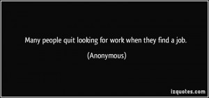 Many people quit looking for work when they find a job. - Anonymous
