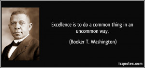 Excellence is to do a common thing in an uncommon way. - Booker T ...
