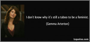 don't know why it's still a taboo to be a feminist. - Gemma Arterton