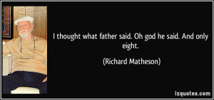... what father said. Oh god he said. And only eight. - Richard Matheson