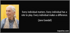 ... role to play. Every individual makes a difference. - Jane Goodall