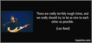 ... really should try to be as nice to each other as possible. - Lou Reed