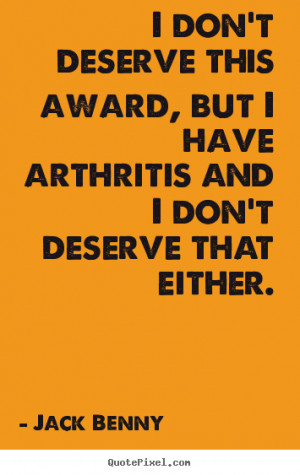don't deserve this award, but I have arthritis and I don't deserve ...
