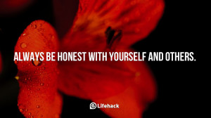Always be honest with yourself and others.