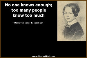No one knows enough; too many people know too much - Marie von Ebner ...