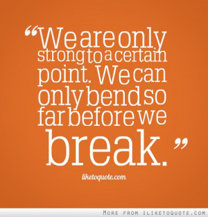 We are only strong to a certain point. We can only bend so far before ...