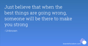 Just believe that when the best things are going wrong, someone will ...