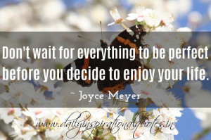 ... to be perfect before you decide to enjoy your life. ~ Joyce Meyer