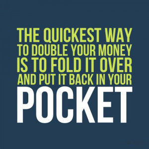 The quickest way to double your money is to fold it over and put it ...