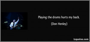 Playing the drums hurts my back. - Don Henley