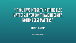 you have integrity, nothing else matters. If you don't have integrity ...