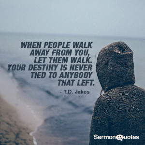 ... walk. Your destiny is never tied to anybody that left. - T.D. Jakes