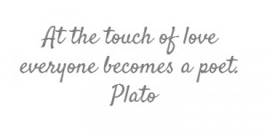 At the touch of love everyone becomes a poet. Plato...